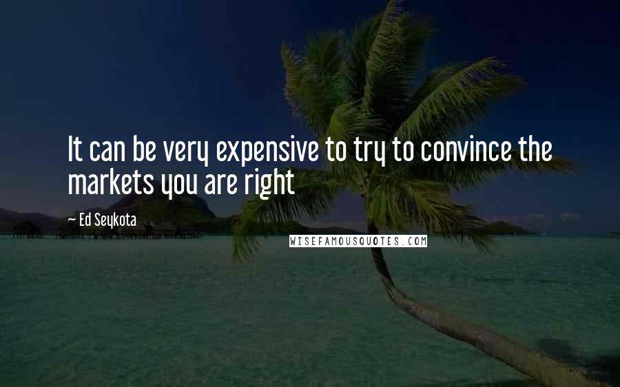 Ed Seykota Quotes: It can be very expensive to try to convince the markets you are right