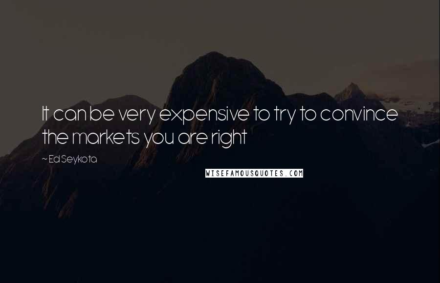 Ed Seykota Quotes: It can be very expensive to try to convince the markets you are right