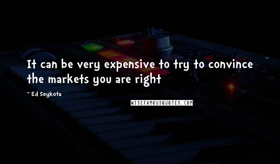 Ed Seykota Quotes: It can be very expensive to try to convince the markets you are right