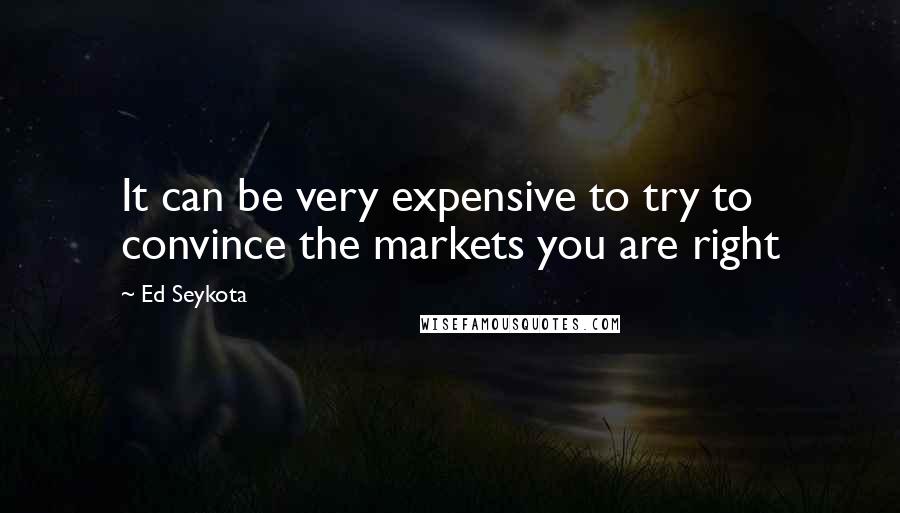 Ed Seykota Quotes: It can be very expensive to try to convince the markets you are right