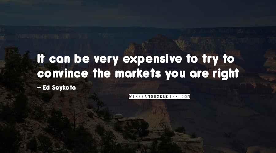 Ed Seykota Quotes: It can be very expensive to try to convince the markets you are right