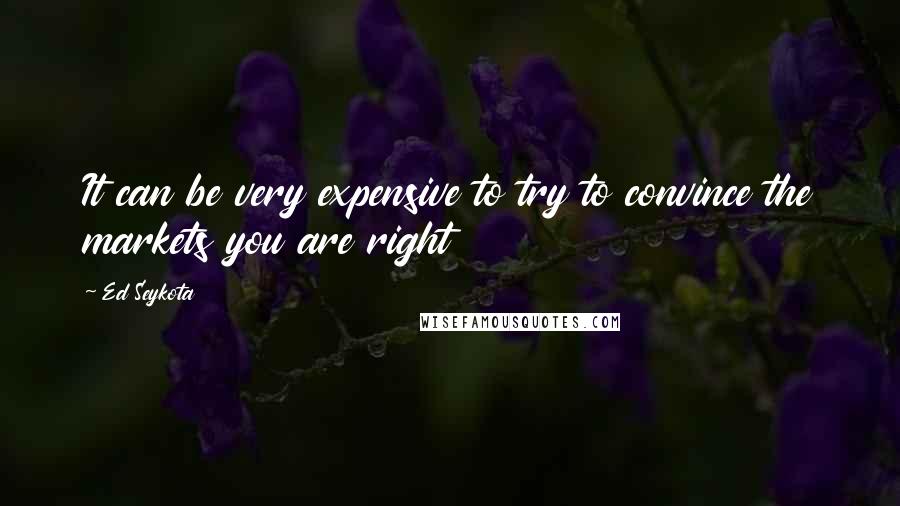 Ed Seykota Quotes: It can be very expensive to try to convince the markets you are right