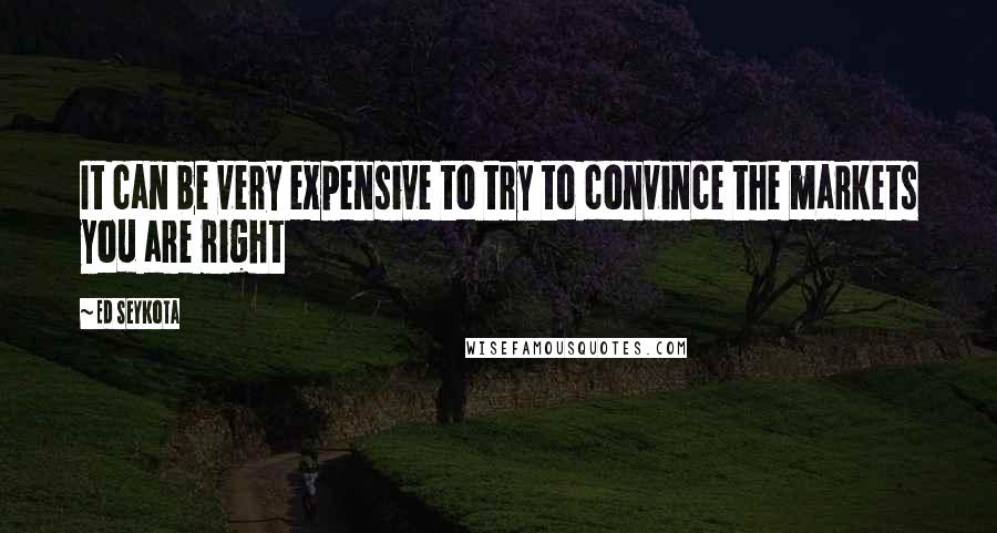 Ed Seykota Quotes: It can be very expensive to try to convince the markets you are right