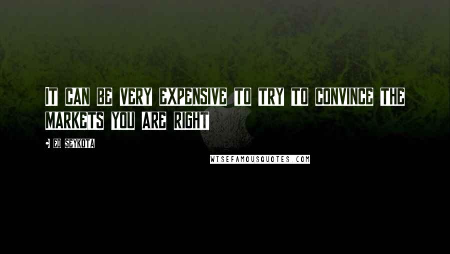 Ed Seykota Quotes: It can be very expensive to try to convince the markets you are right