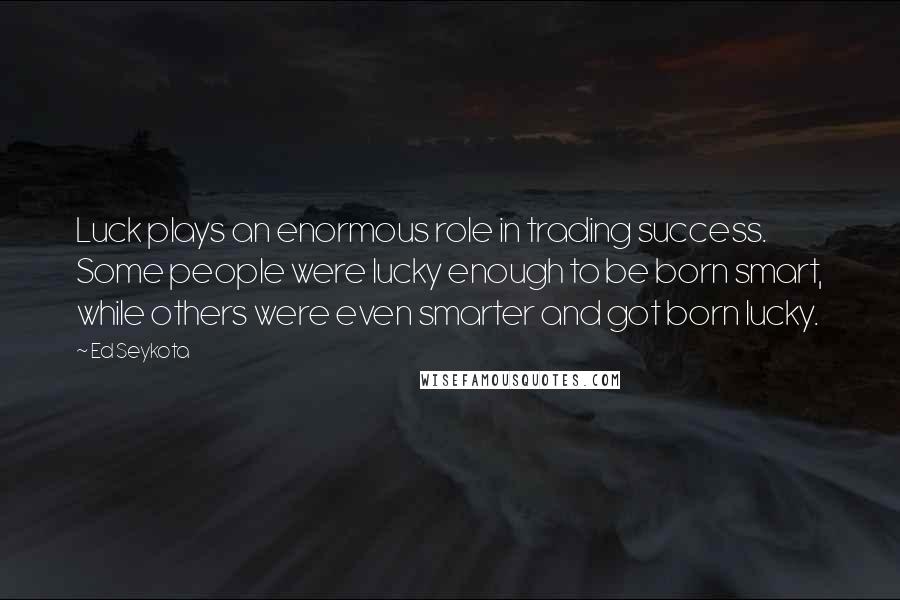 Ed Seykota Quotes: Luck plays an enormous role in trading success. Some people were lucky enough to be born smart, while others were even smarter and got born lucky.