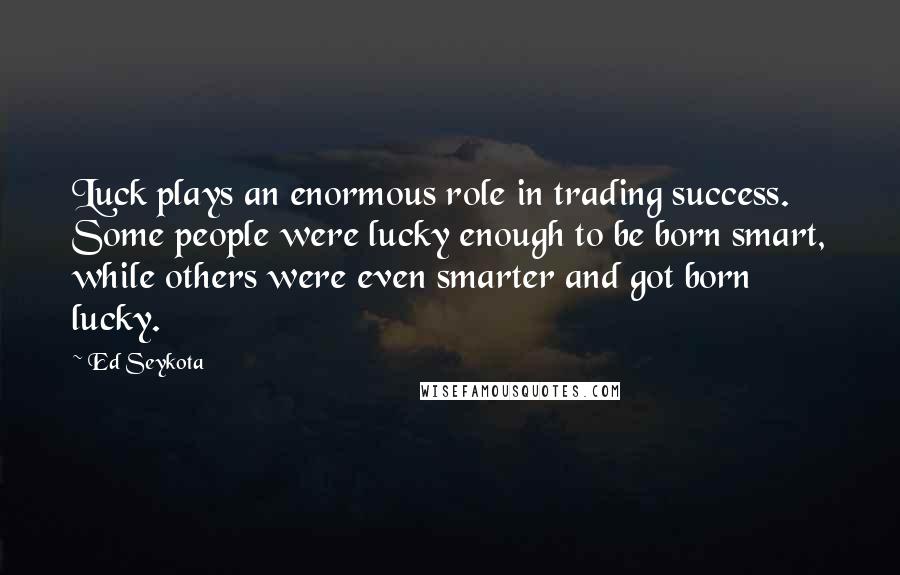 Ed Seykota Quotes: Luck plays an enormous role in trading success. Some people were lucky enough to be born smart, while others were even smarter and got born lucky.