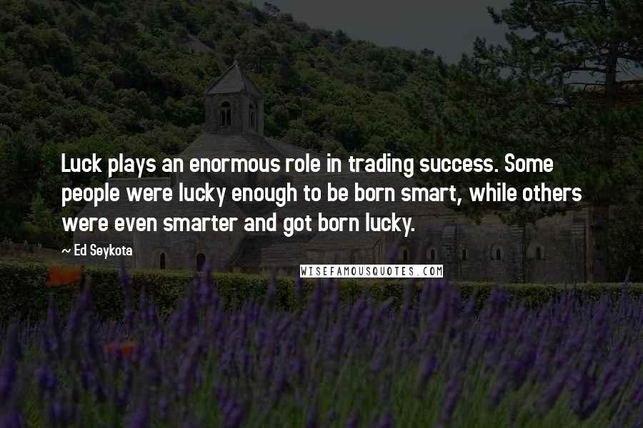 Ed Seykota Quotes: Luck plays an enormous role in trading success. Some people were lucky enough to be born smart, while others were even smarter and got born lucky.