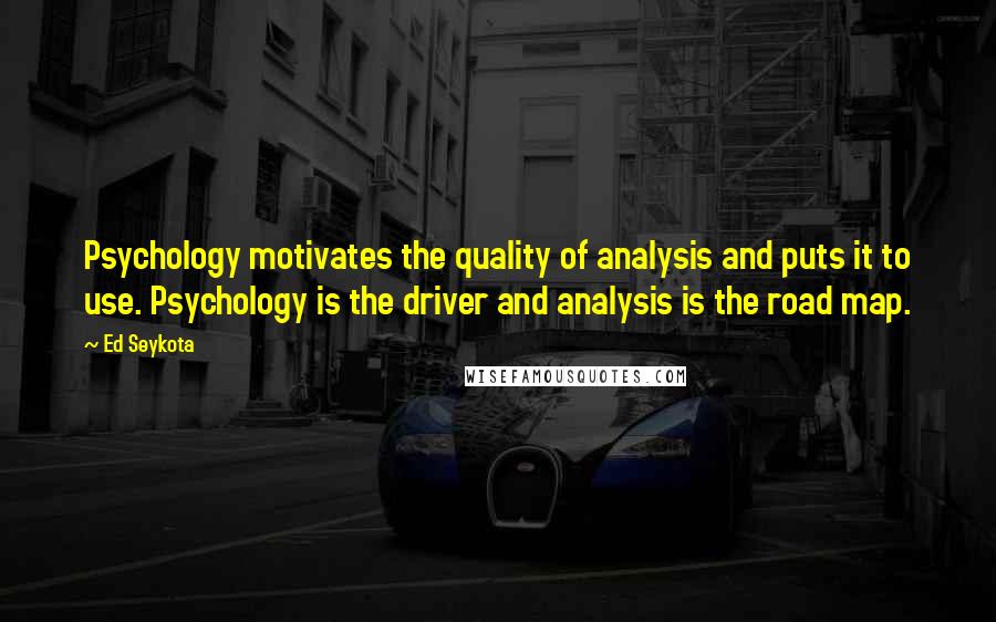 Ed Seykota Quotes: Psychology motivates the quality of analysis and puts it to use. Psychology is the driver and analysis is the road map.