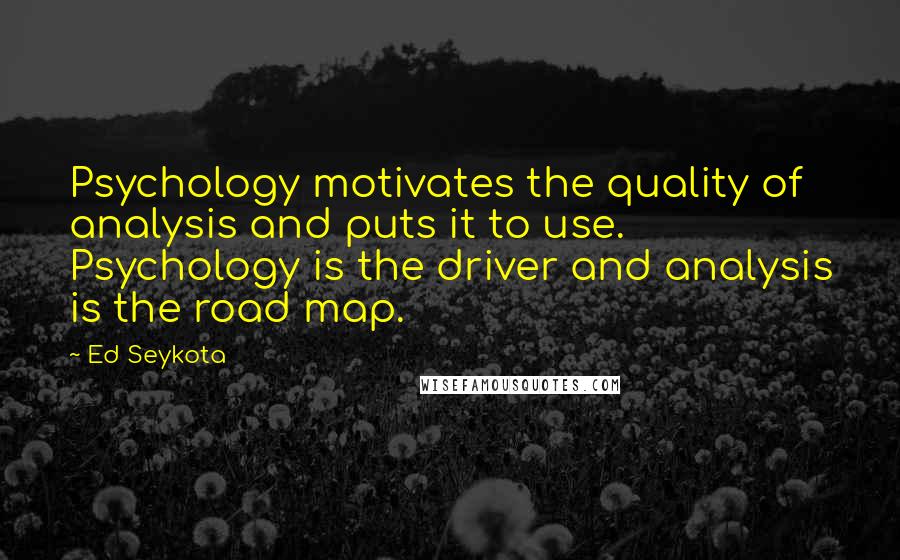 Ed Seykota Quotes: Psychology motivates the quality of analysis and puts it to use. Psychology is the driver and analysis is the road map.