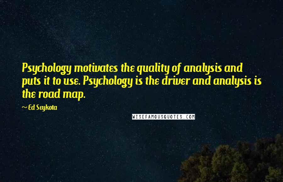 Ed Seykota Quotes: Psychology motivates the quality of analysis and puts it to use. Psychology is the driver and analysis is the road map.