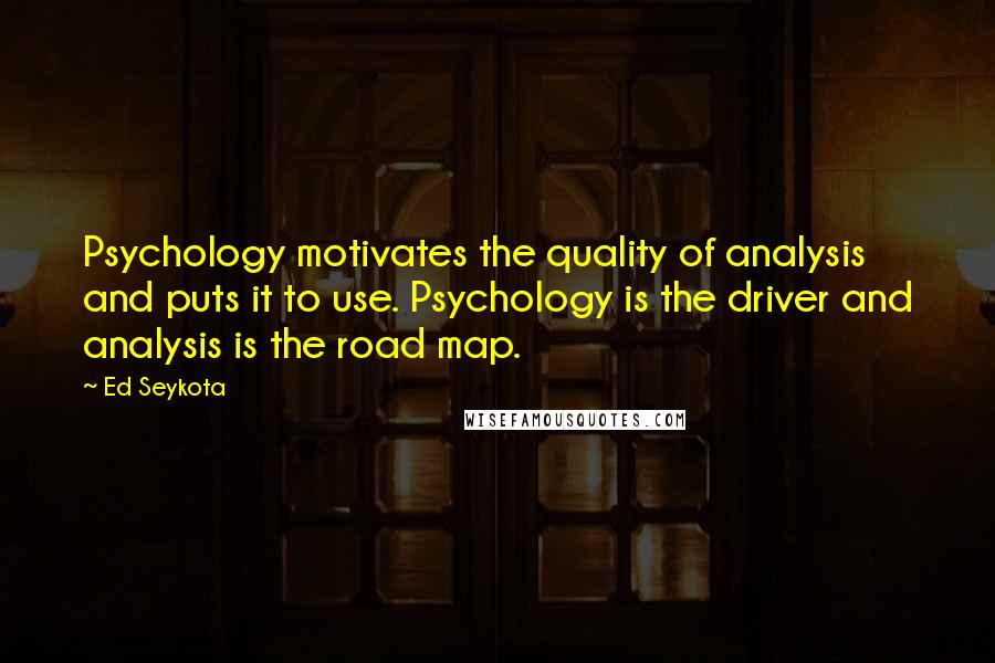 Ed Seykota Quotes: Psychology motivates the quality of analysis and puts it to use. Psychology is the driver and analysis is the road map.