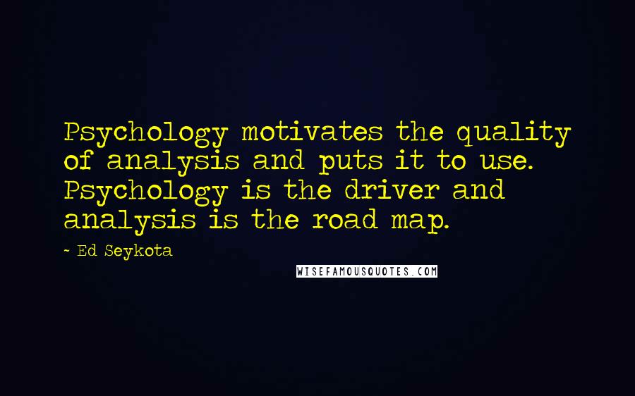 Ed Seykota Quotes: Psychology motivates the quality of analysis and puts it to use. Psychology is the driver and analysis is the road map.