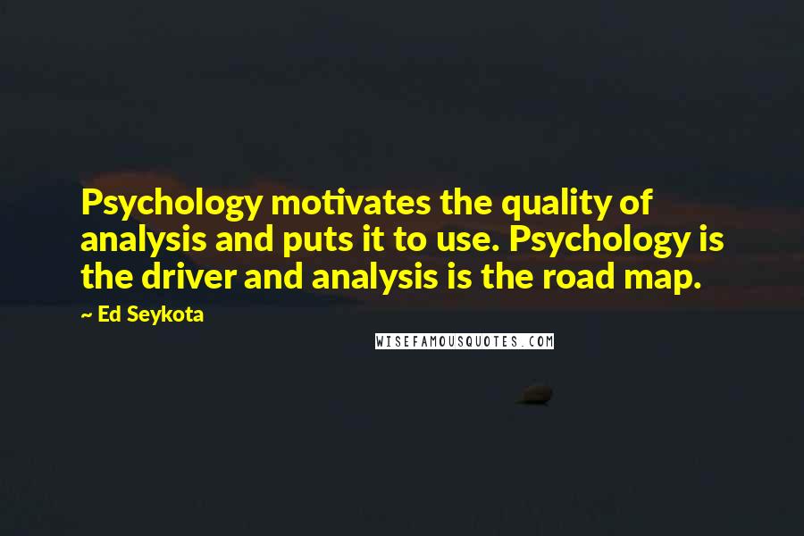 Ed Seykota Quotes: Psychology motivates the quality of analysis and puts it to use. Psychology is the driver and analysis is the road map.