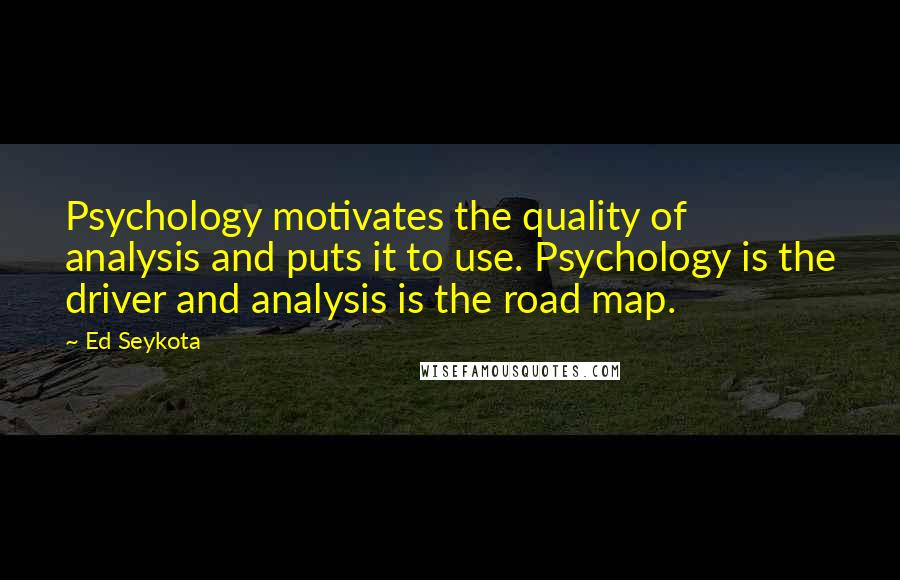 Ed Seykota Quotes: Psychology motivates the quality of analysis and puts it to use. Psychology is the driver and analysis is the road map.