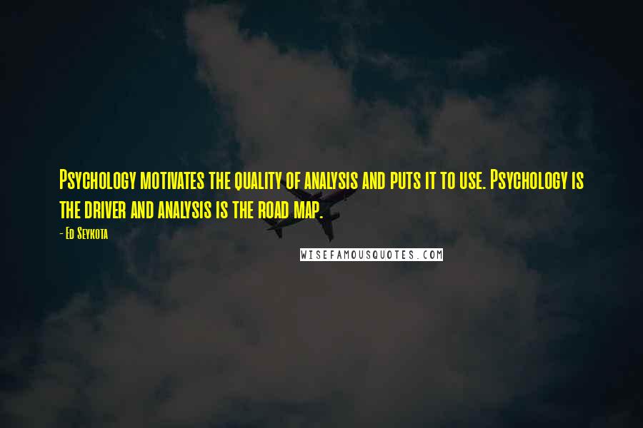 Ed Seykota Quotes: Psychology motivates the quality of analysis and puts it to use. Psychology is the driver and analysis is the road map.