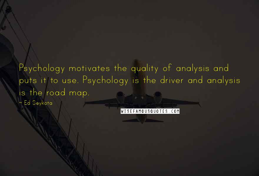 Ed Seykota Quotes: Psychology motivates the quality of analysis and puts it to use. Psychology is the driver and analysis is the road map.