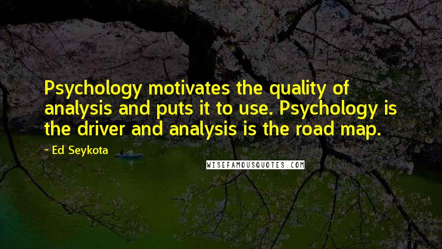 Ed Seykota Quotes: Psychology motivates the quality of analysis and puts it to use. Psychology is the driver and analysis is the road map.