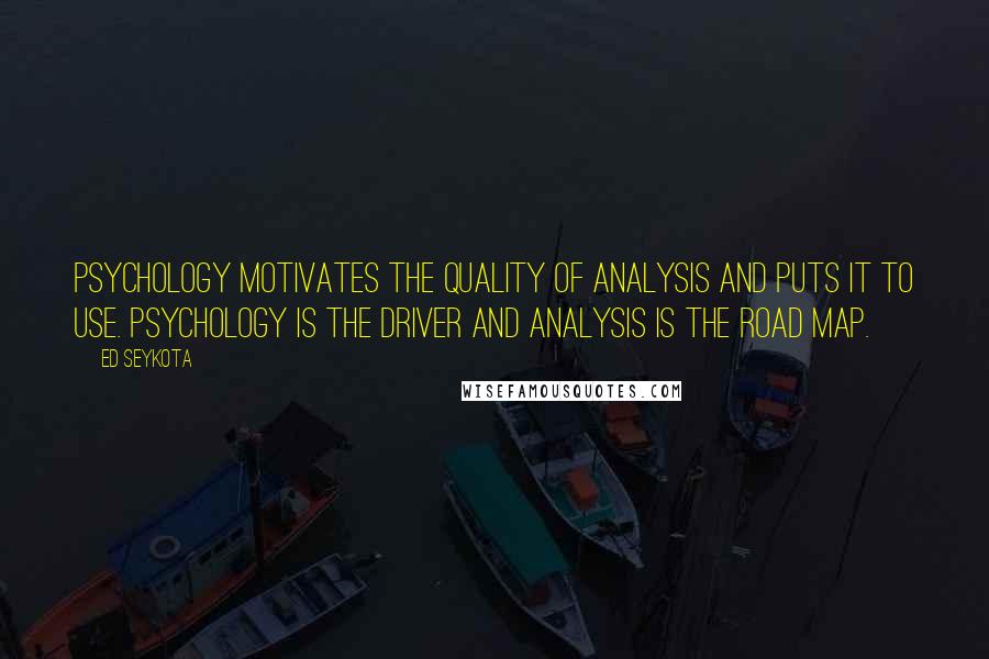 Ed Seykota Quotes: Psychology motivates the quality of analysis and puts it to use. Psychology is the driver and analysis is the road map.