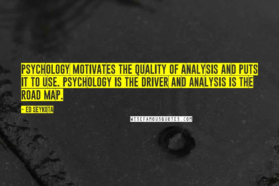 Ed Seykota Quotes: Psychology motivates the quality of analysis and puts it to use. Psychology is the driver and analysis is the road map.