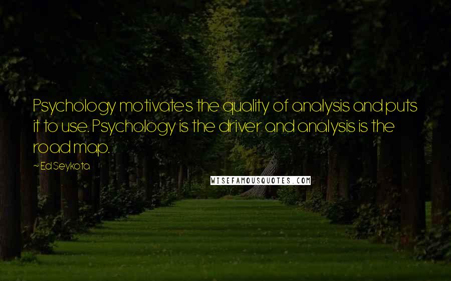 Ed Seykota Quotes: Psychology motivates the quality of analysis and puts it to use. Psychology is the driver and analysis is the road map.