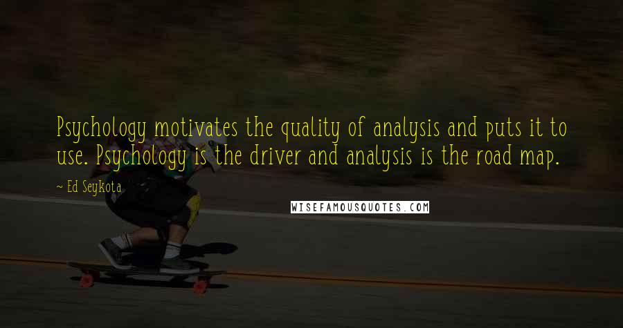 Ed Seykota Quotes: Psychology motivates the quality of analysis and puts it to use. Psychology is the driver and analysis is the road map.