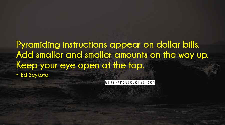 Ed Seykota Quotes: Pyramiding instructions appear on dollar bills. Add smaller and smaller amounts on the way up. Keep your eye open at the top.