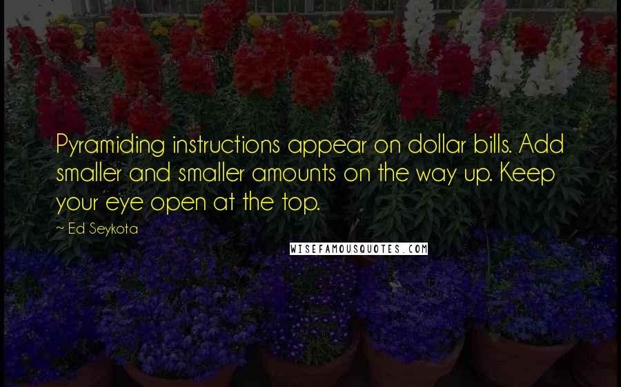 Ed Seykota Quotes: Pyramiding instructions appear on dollar bills. Add smaller and smaller amounts on the way up. Keep your eye open at the top.