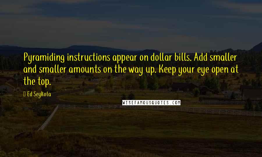 Ed Seykota Quotes: Pyramiding instructions appear on dollar bills. Add smaller and smaller amounts on the way up. Keep your eye open at the top.