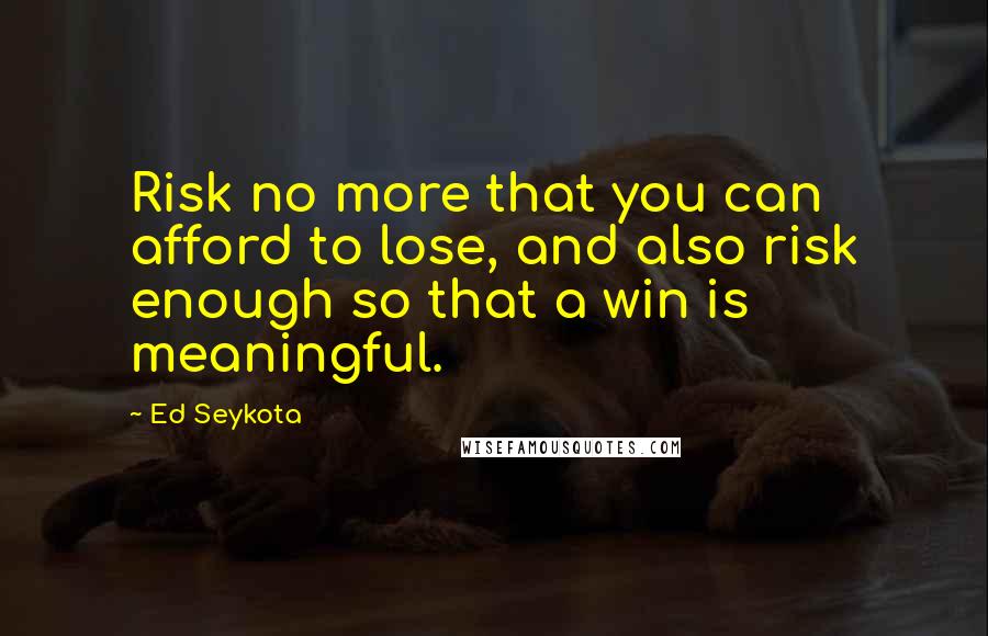 Ed Seykota Quotes: Risk no more that you can afford to lose, and also risk enough so that a win is meaningful.