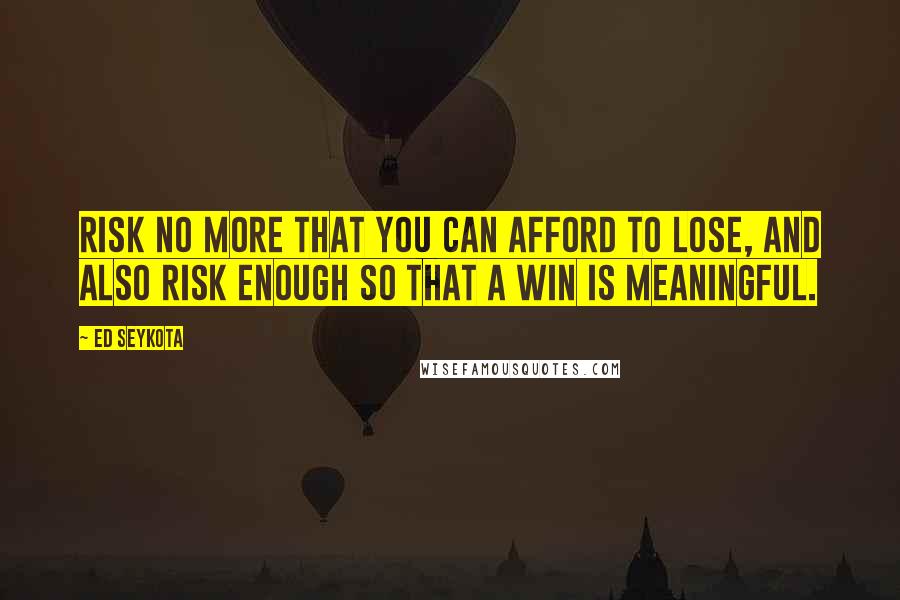 Ed Seykota Quotes: Risk no more that you can afford to lose, and also risk enough so that a win is meaningful.