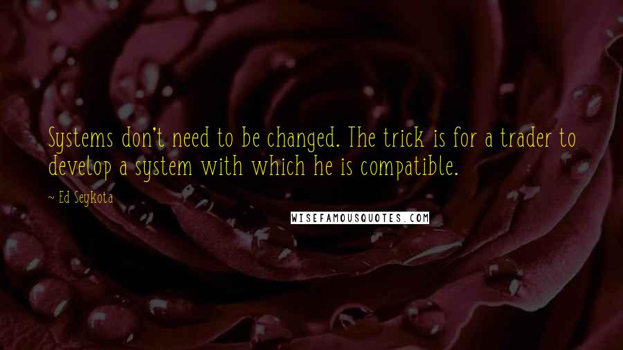 Ed Seykota Quotes: Systems don't need to be changed. The trick is for a trader to develop a system with which he is compatible.