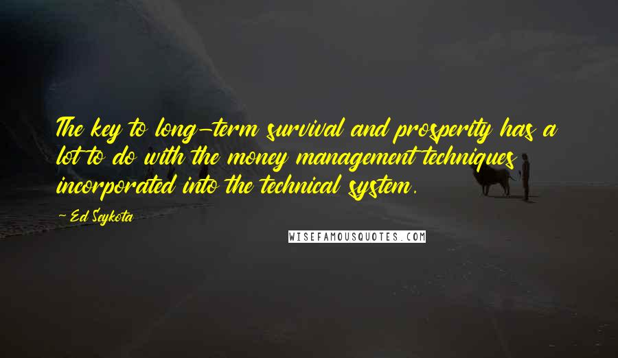 Ed Seykota Quotes: The key to long-term survival and prosperity has a lot to do with the money management techniques incorporated into the technical system.