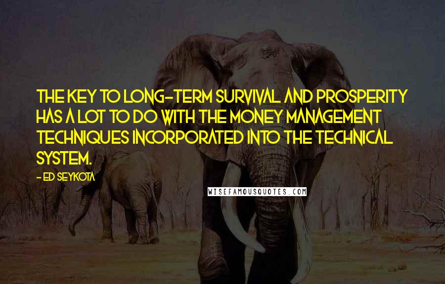 Ed Seykota Quotes: The key to long-term survival and prosperity has a lot to do with the money management techniques incorporated into the technical system.