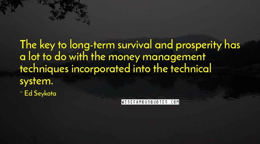 Ed Seykota Quotes: The key to long-term survival and prosperity has a lot to do with the money management techniques incorporated into the technical system.