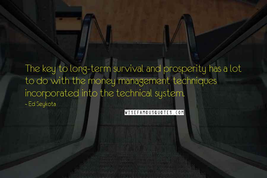 Ed Seykota Quotes: The key to long-term survival and prosperity has a lot to do with the money management techniques incorporated into the technical system.