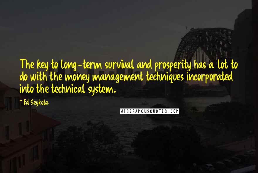 Ed Seykota Quotes: The key to long-term survival and prosperity has a lot to do with the money management techniques incorporated into the technical system.