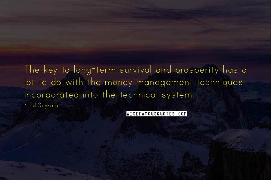 Ed Seykota Quotes: The key to long-term survival and prosperity has a lot to do with the money management techniques incorporated into the technical system.