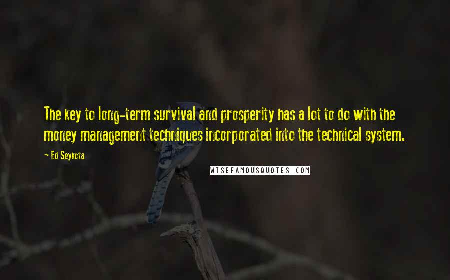 Ed Seykota Quotes: The key to long-term survival and prosperity has a lot to do with the money management techniques incorporated into the technical system.