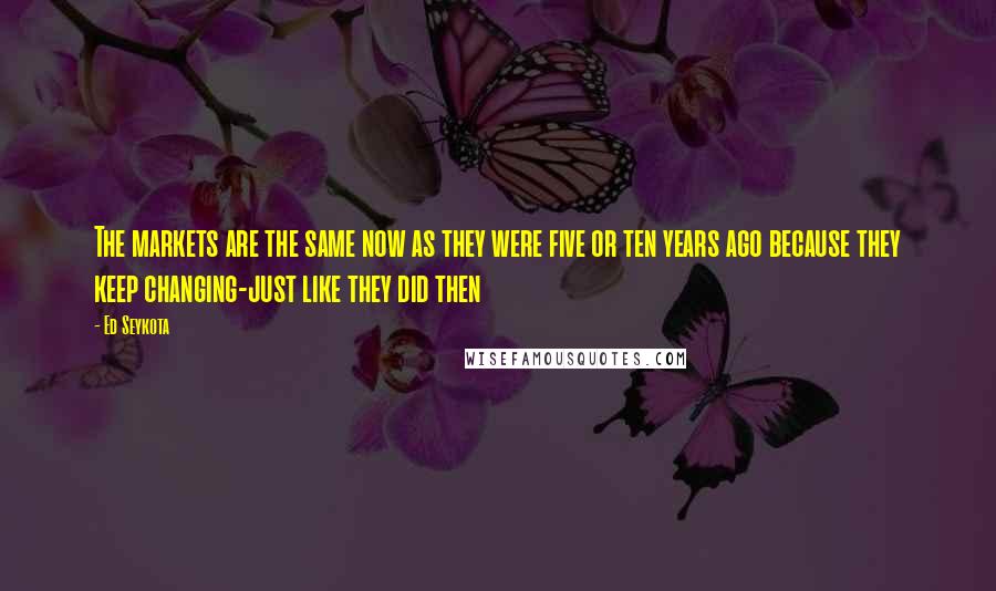 Ed Seykota Quotes: The markets are the same now as they were five or ten years ago because they keep changing-just like they did then