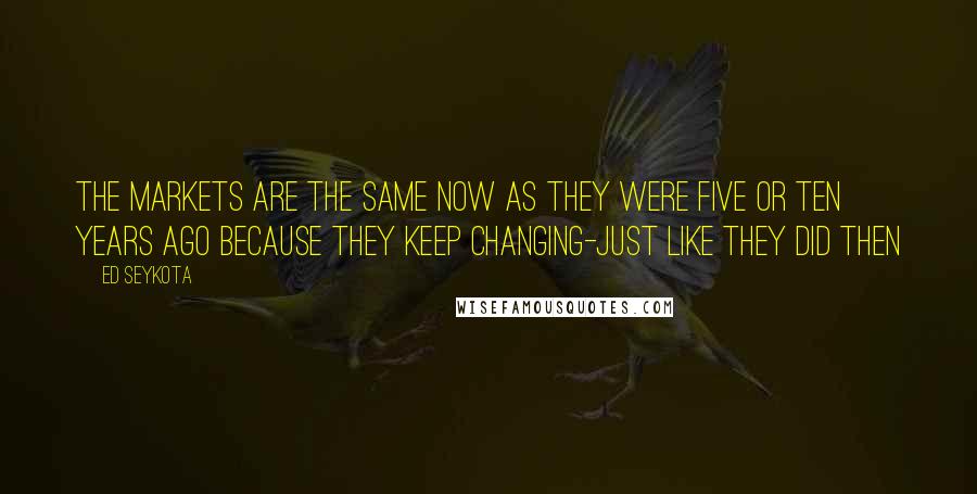 Ed Seykota Quotes: The markets are the same now as they were five or ten years ago because they keep changing-just like they did then