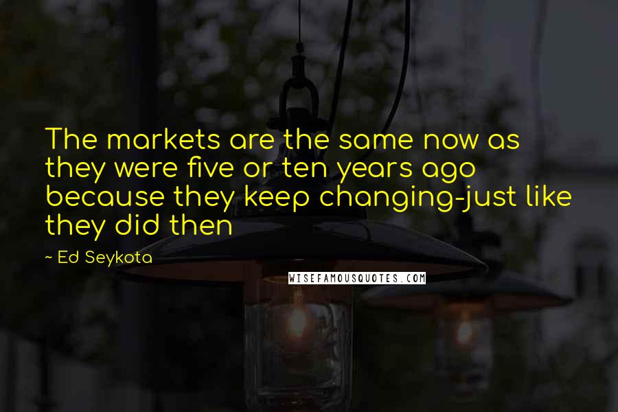 Ed Seykota Quotes: The markets are the same now as they were five or ten years ago because they keep changing-just like they did then