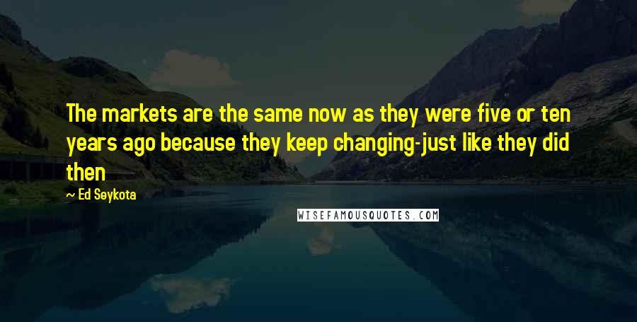 Ed Seykota Quotes: The markets are the same now as they were five or ten years ago because they keep changing-just like they did then