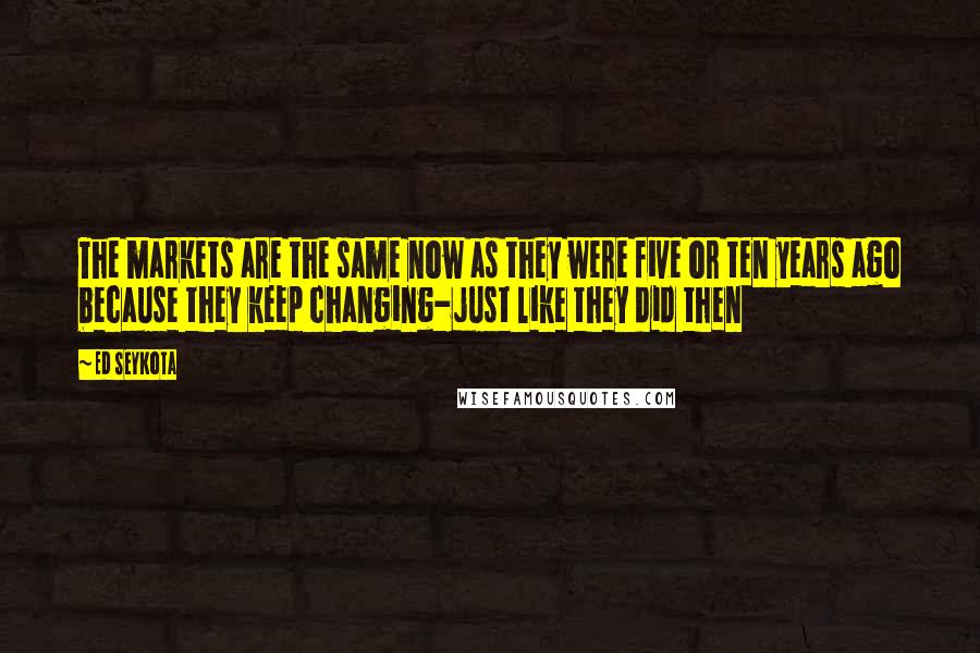 Ed Seykota Quotes: The markets are the same now as they were five or ten years ago because they keep changing-just like they did then