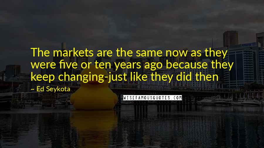 Ed Seykota Quotes: The markets are the same now as they were five or ten years ago because they keep changing-just like they did then