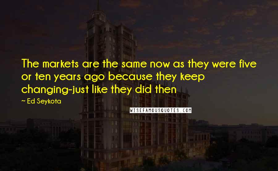 Ed Seykota Quotes: The markets are the same now as they were five or ten years ago because they keep changing-just like they did then