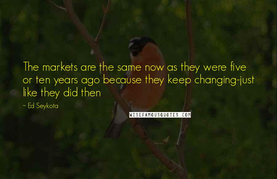 Ed Seykota Quotes: The markets are the same now as they were five or ten years ago because they keep changing-just like they did then