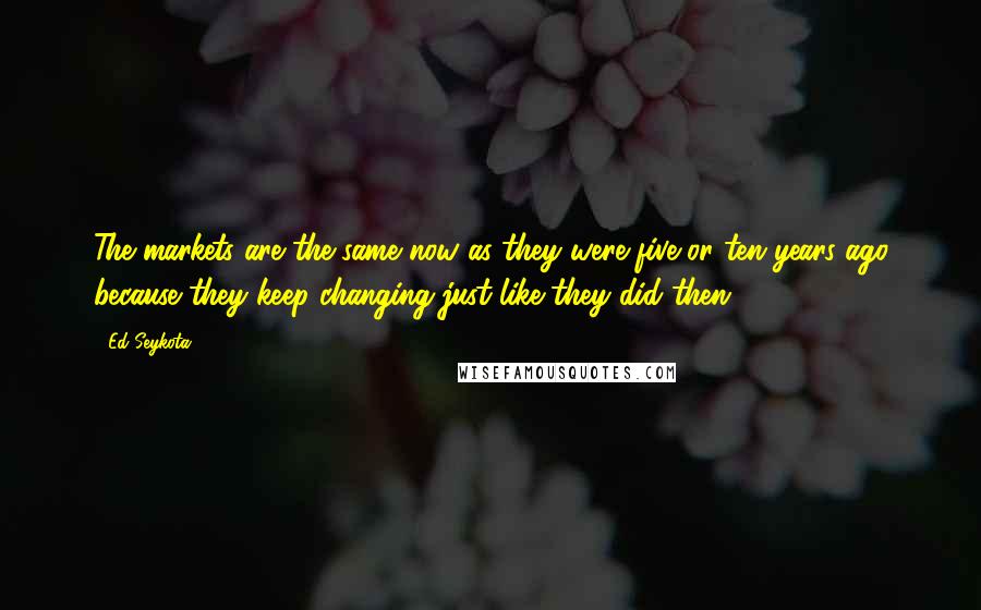 Ed Seykota Quotes: The markets are the same now as they were five or ten years ago because they keep changing-just like they did then