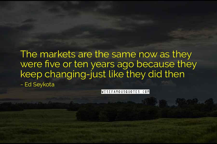 Ed Seykota Quotes: The markets are the same now as they were five or ten years ago because they keep changing-just like they did then
