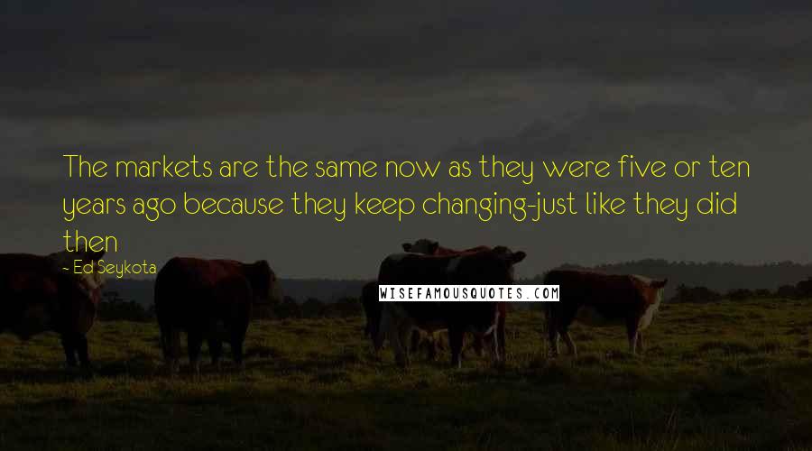 Ed Seykota Quotes: The markets are the same now as they were five or ten years ago because they keep changing-just like they did then