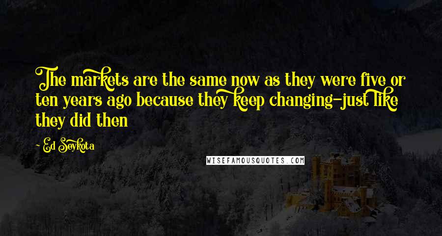 Ed Seykota Quotes: The markets are the same now as they were five or ten years ago because they keep changing-just like they did then